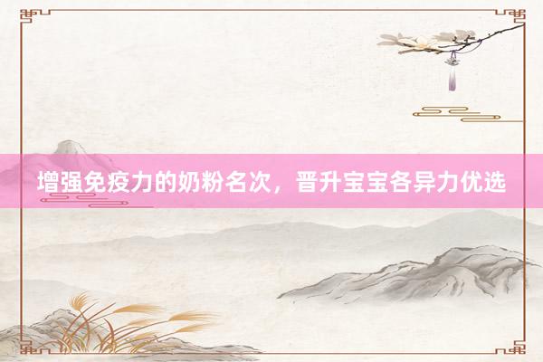 增强免疫力的奶粉名次，晋升宝宝各异力优选